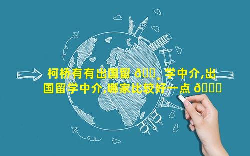 柯桥有有出国留 🌸 学中介,出国留学中介,哪家比较好一点 🐋